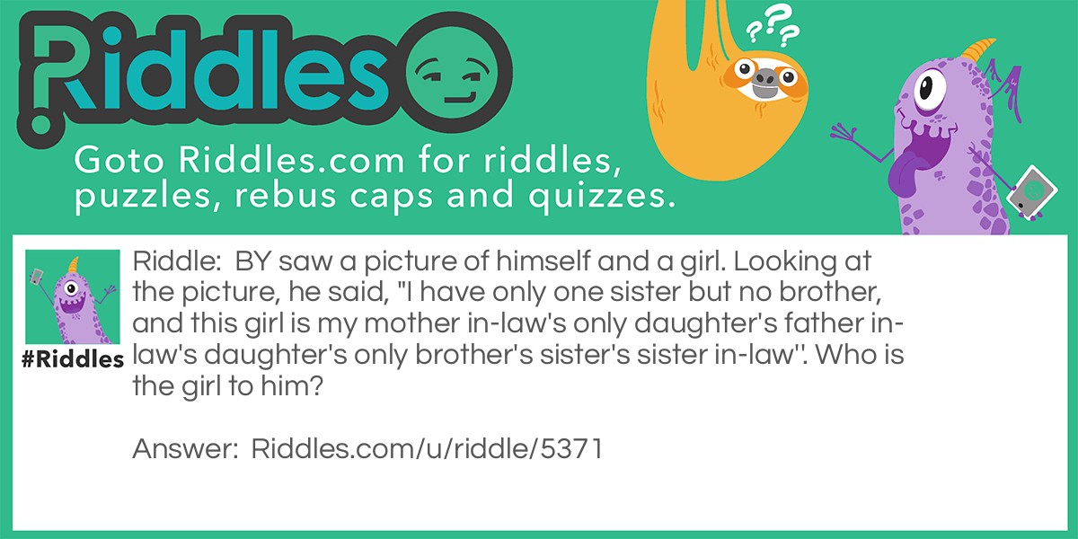 BY saw a picture of himself and a girl. Looking at the picture, he said, "I have only one sister but no brother, and this girl is my mother in-law's only daughter's father in-law's daughter's only brother's sister's sister in-law''. Who is the girl to him?