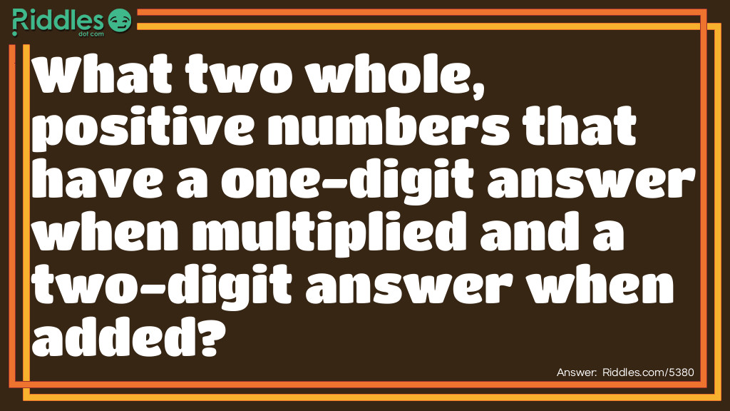 What two whole, positive numbers have a one-digit answer when multiplied and a two-digit answer when added?