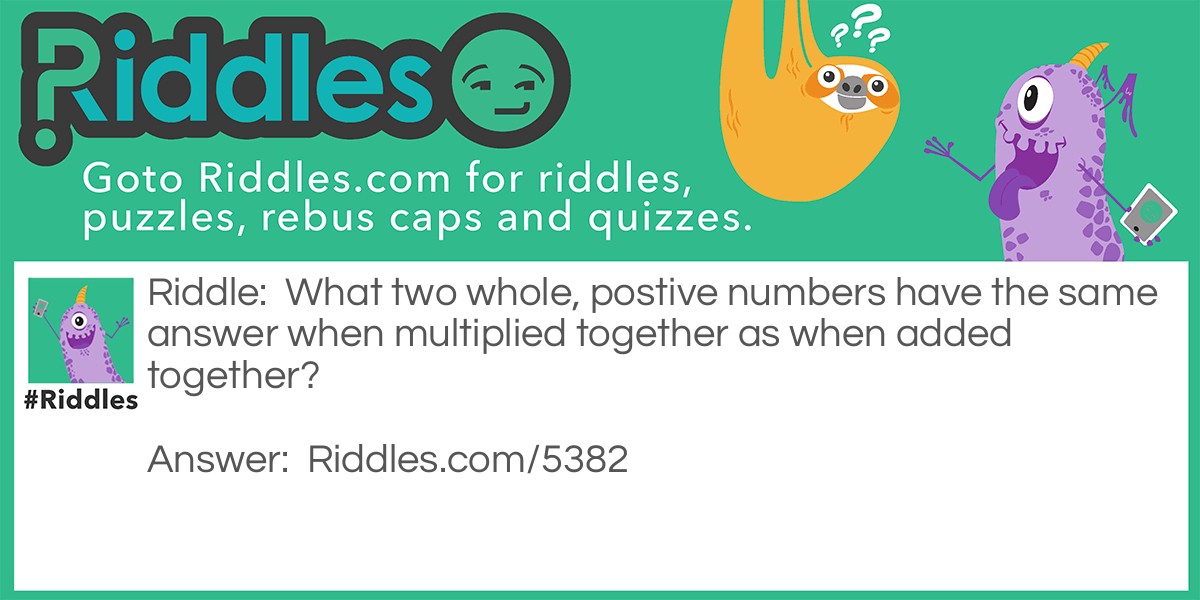 Riddle: What two whole, postive numbers have the same answer when multiplied together as when added together? Answer: 2 and 2.
