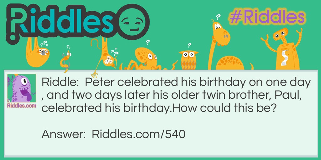 Peter celebrated his birthday on one day, and two days later his older twin brother, Paul, celebrated his birthday.
How could this be?