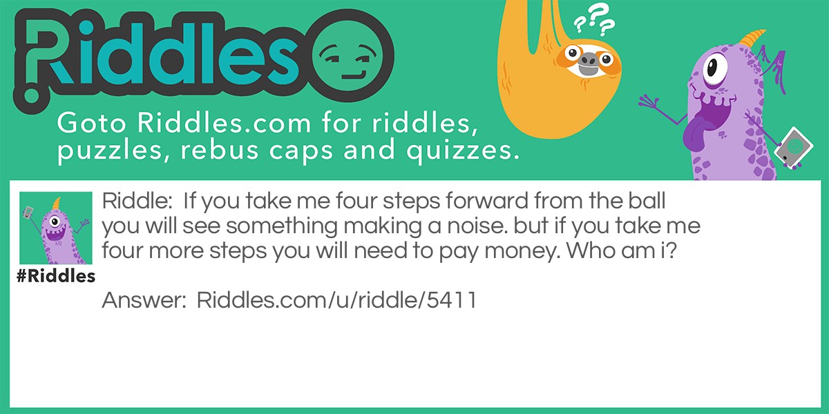 If you take me four steps forward from the ball you will see something making a noise. but if you take me four more steps you will need to pay money. Who am i?