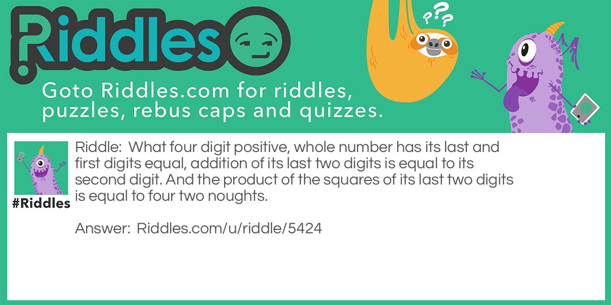 What four digit positive, whole number has its last and first digits equal, addition of its last two digits is equal to its second digit. And the product of the squares of its last two digits is equal to four two noughts.