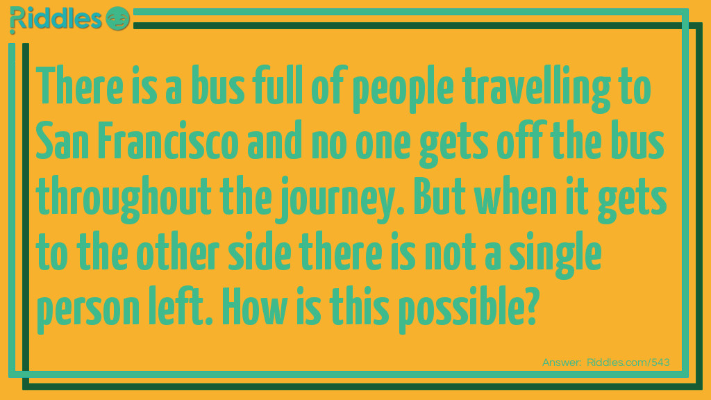 There is a bus full of people travelling over San Francisco and no one gets off the bus throughout the journey. But when it gets to the other side there is not a single person left. How is this possible?