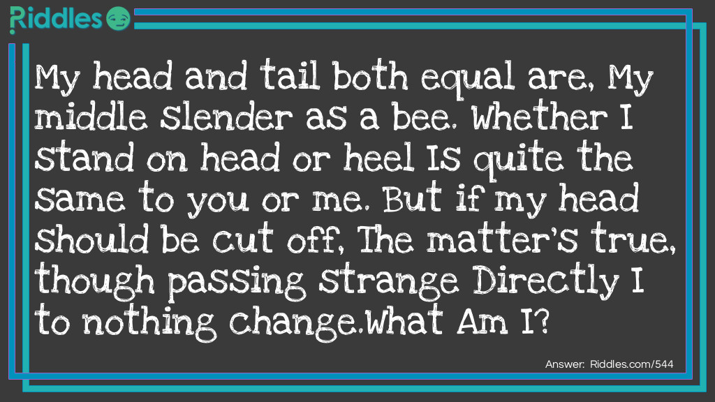 My head and tail both equal are, My middle slender as a bee. Whether I stand on head or heel Is quite the same to you or me. But if my head should be cut off, The matter's true, though passing strange Directly I to nothing change.
What Am I?