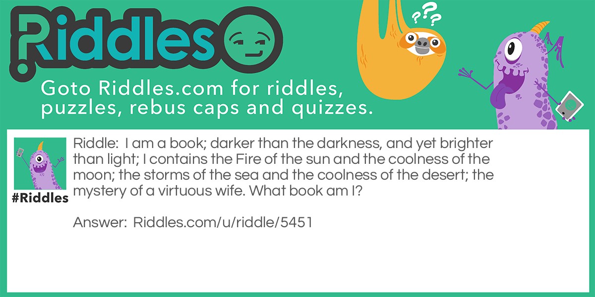 I am a book; darker than the darkness, and yet brighter than light; I contains the Fire of the sun and the coolness of the moon; the storms of the sea and the coolness of the desert; the mystery of a virtuous wife. What book am I?