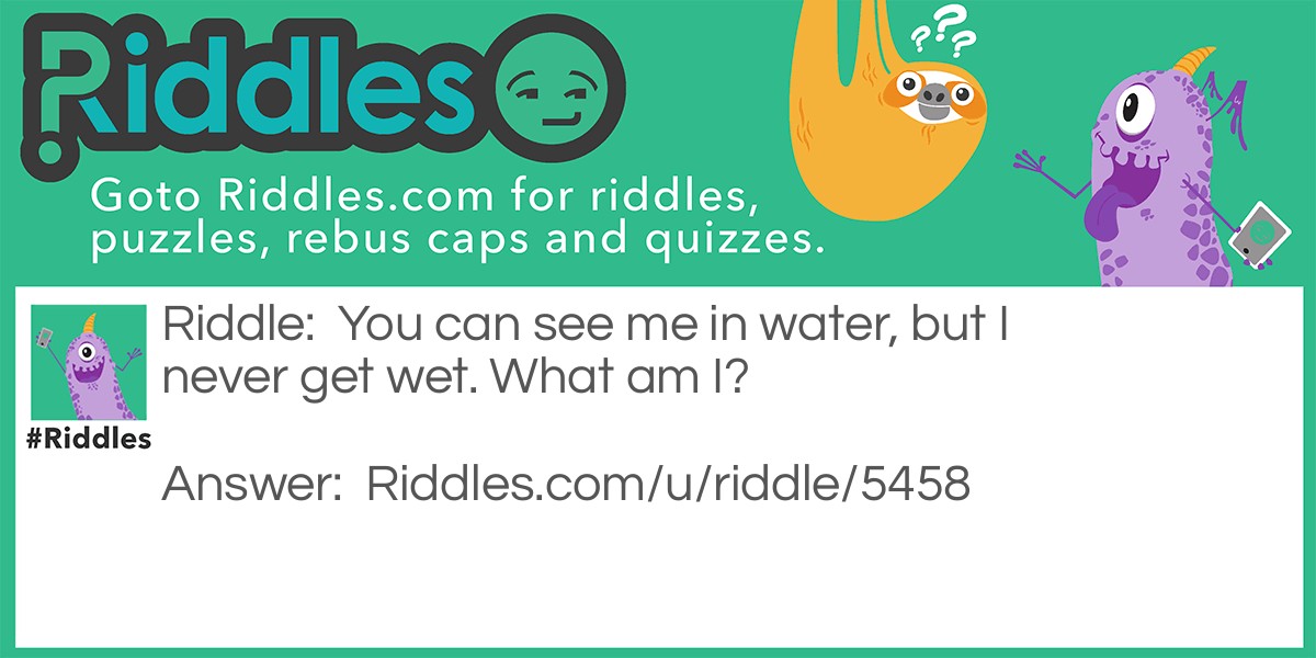 Riddle: You can see me in water, but I never get wet. What am I? Answer: A reflection!