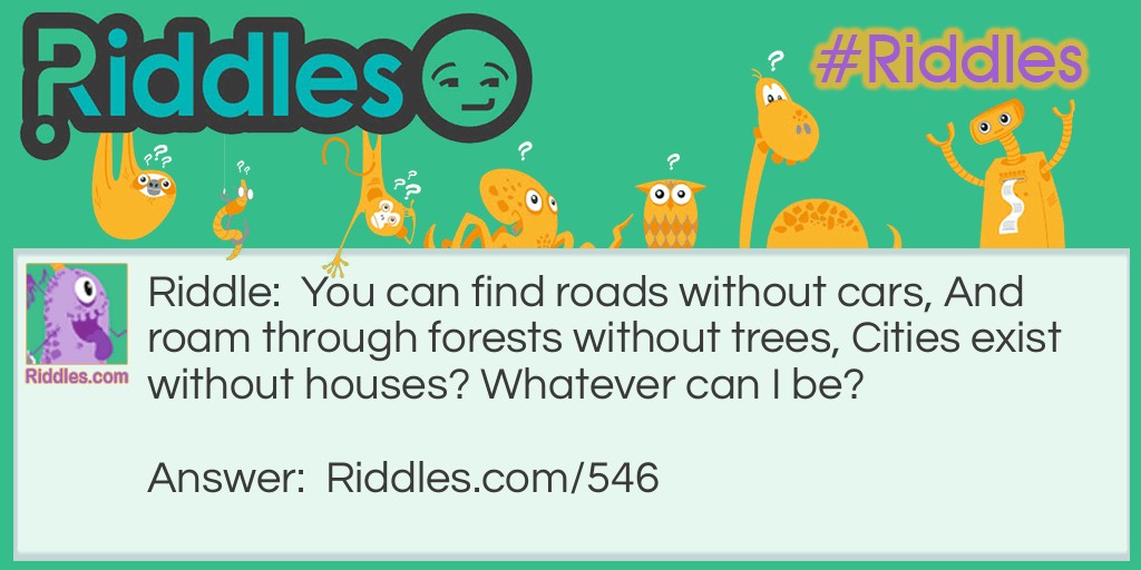 You can find roads without cars, And roam through forests without trees, Cities exist without houses? Whatever can I be?