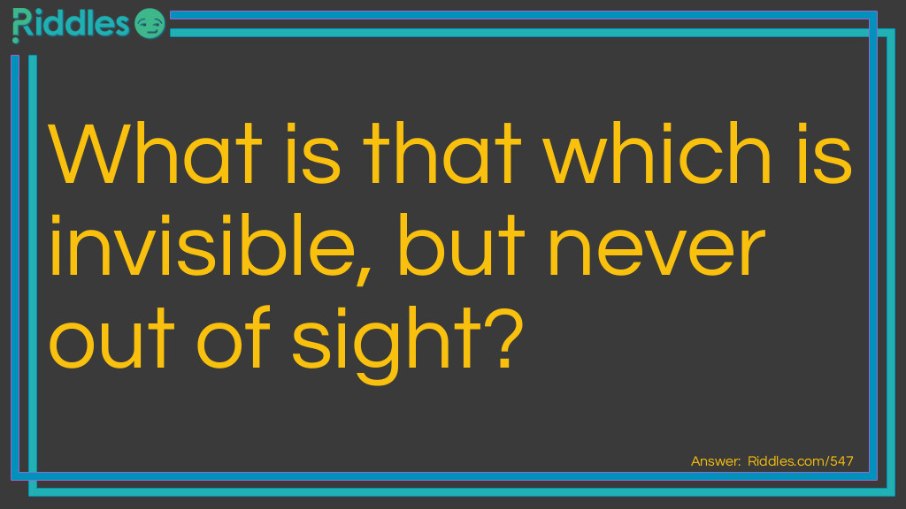 What is that which is invisible, but never out of sight?