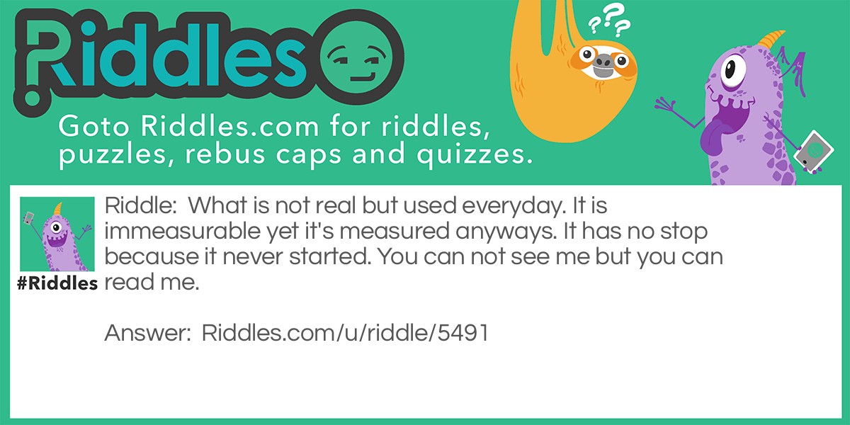 What is not real but used everyday. It is immeasurable yet it's measured anyways. It has no stop because it never started. You can not see me but you can read me.
