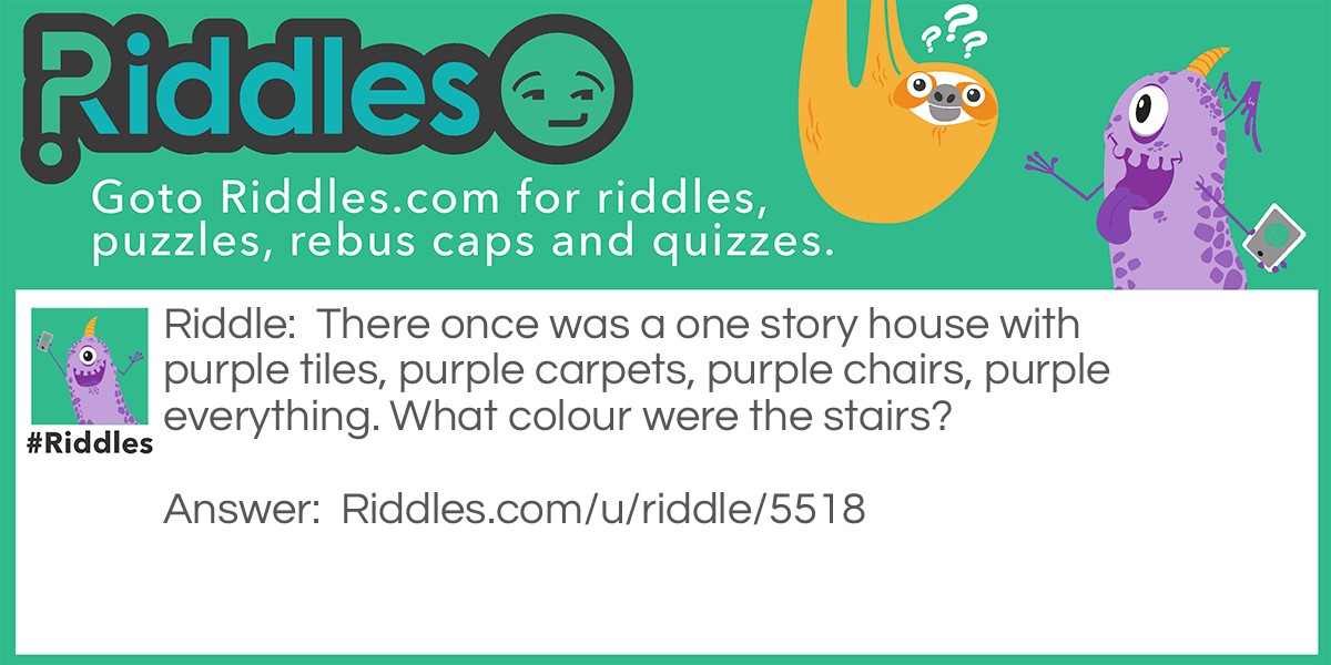 Riddle: There once was a one story house with purple tiles, purple carpets, purple chairs, purple everything. What colour were the stairs? Answer: It a ONE story house. There are no stairs