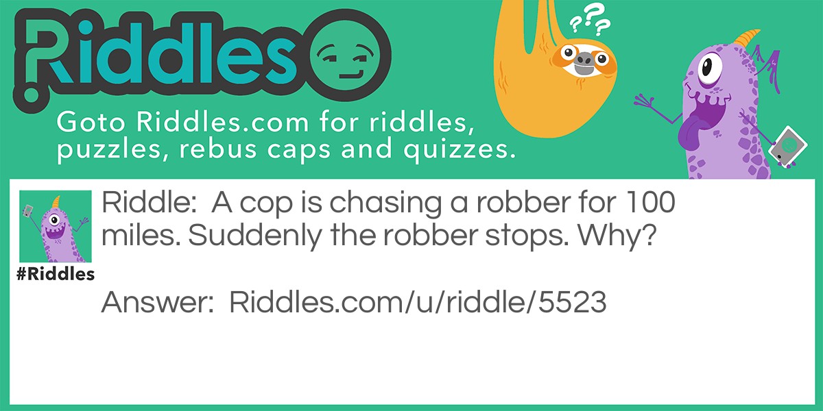 A cop is chasing a robber for 100 miles. Suddenly the robber stops. Why?