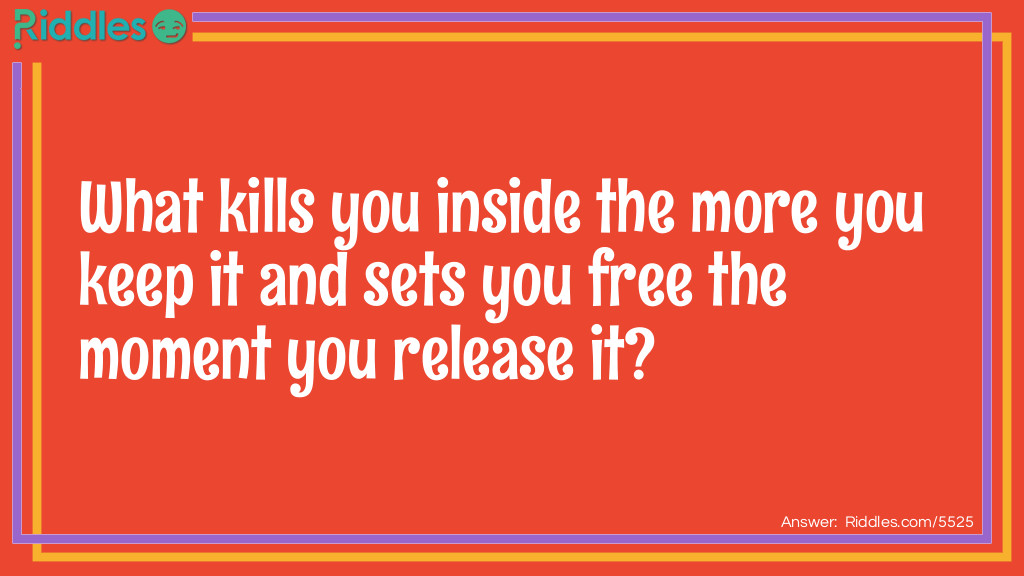 What kills you inside the more you keep it and sets you free the moment you release it?