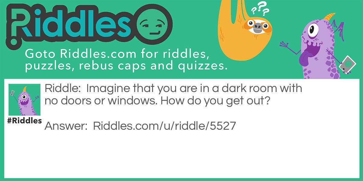Riddle: Imagine that you are in a dark room with no doors or windows. How do you get out? Answer: Stop imagining.