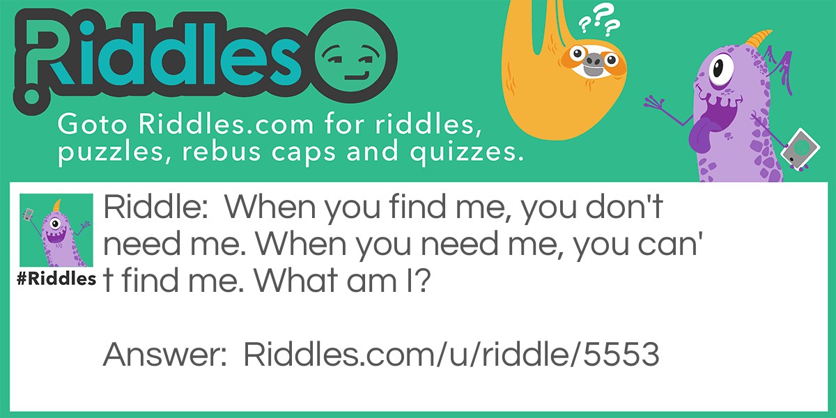 When you find me, you don't need me. When you need me, you can't find me. What am I?