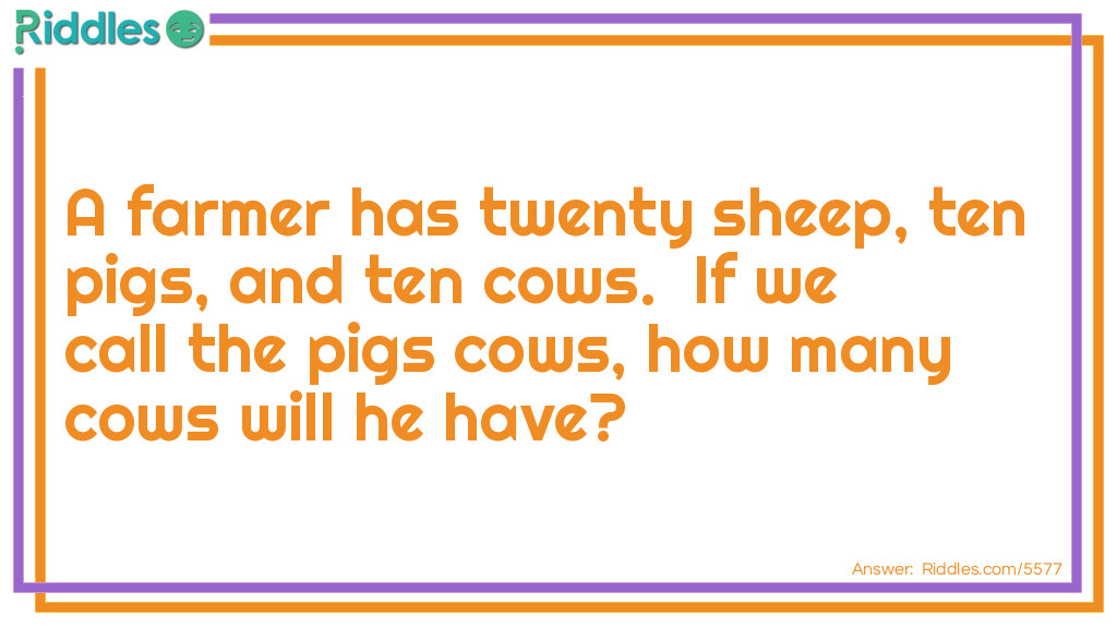 Riddle: A farmer has twenty sheep, ten pigs, and ten cows. If we call the pigs cows, how many cows will he have? Answer:  Ten Cows. We can call the pigs cows but it doesn't make them cows.