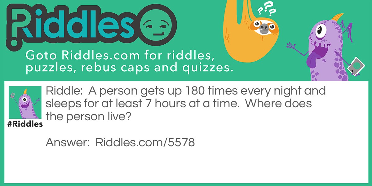 A person gets up 180 times every night and sleeps for at least 7 hours at a time.  Where does the person live?