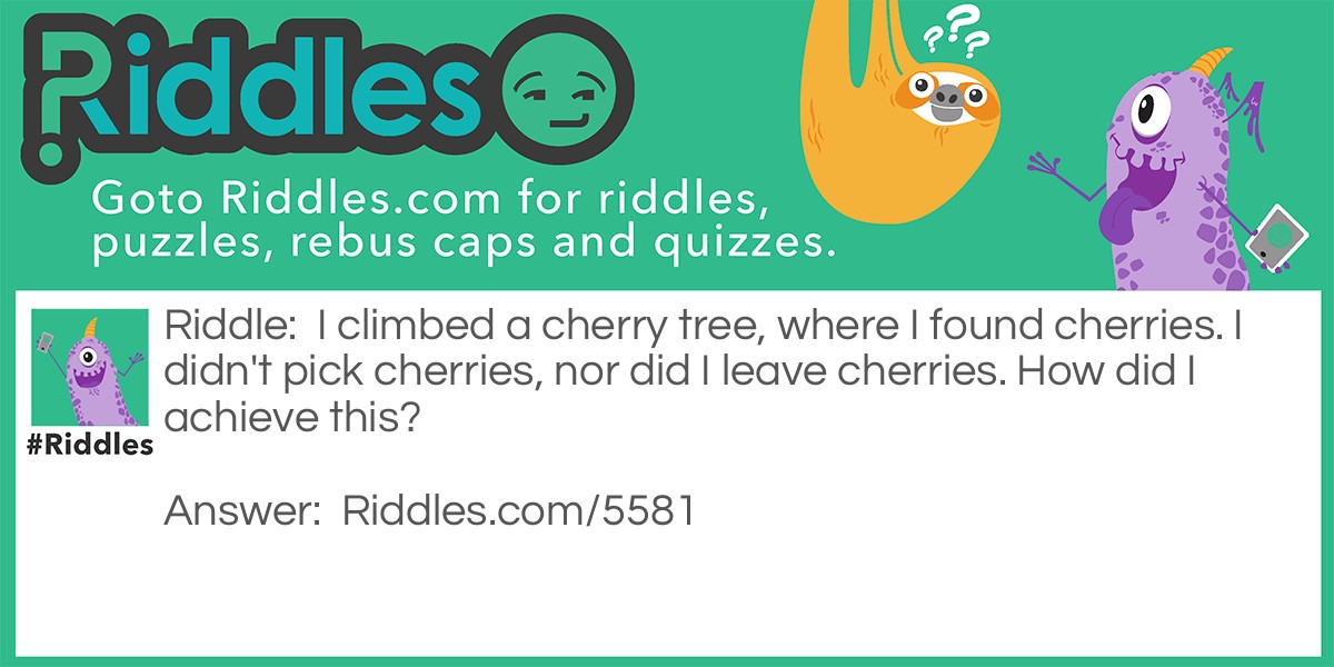 I climbed a cherry tree, where I found cherries. I didn't pick cherries, nor did I leave cherries. How did I achieve this?