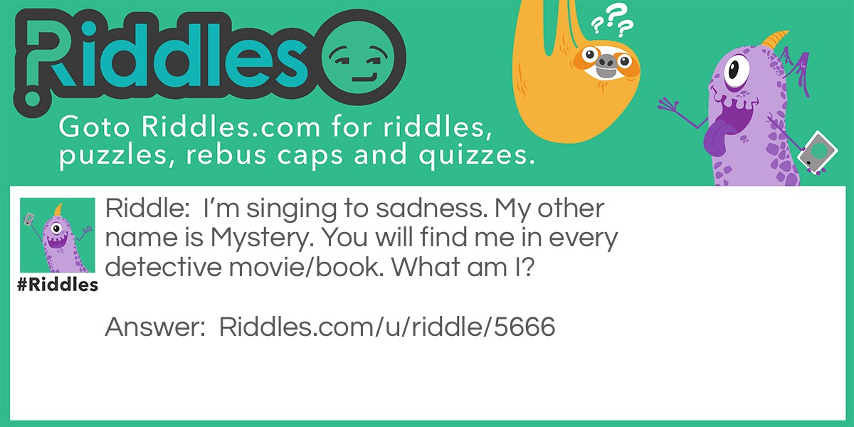 I'm singing to sadness. My other name is Mystery. You will find me in every detective movie/book. What am I?