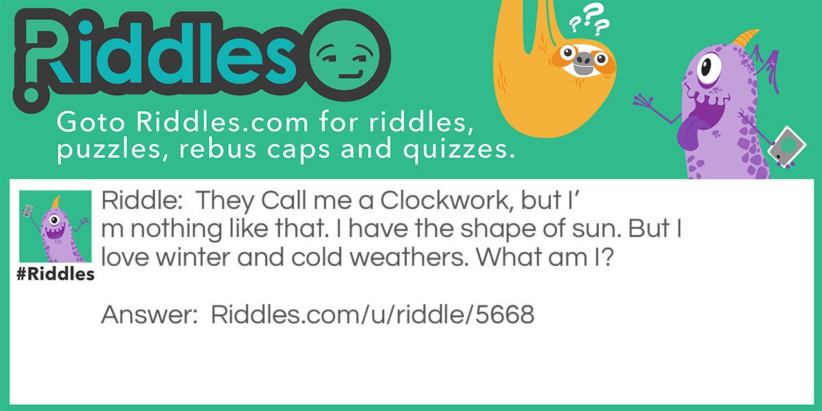 They Call me a Clockwork, but I'm nothing like that. I have the shape of sun. But I love winter and cold weathers. What am I?