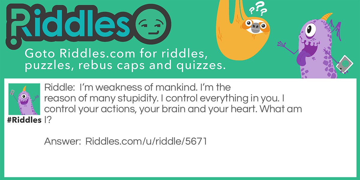 I'm weakness of mankind. I'm the reason of many stupidity. I control everything in you. I control your actions, your brain and your heart. What am I?