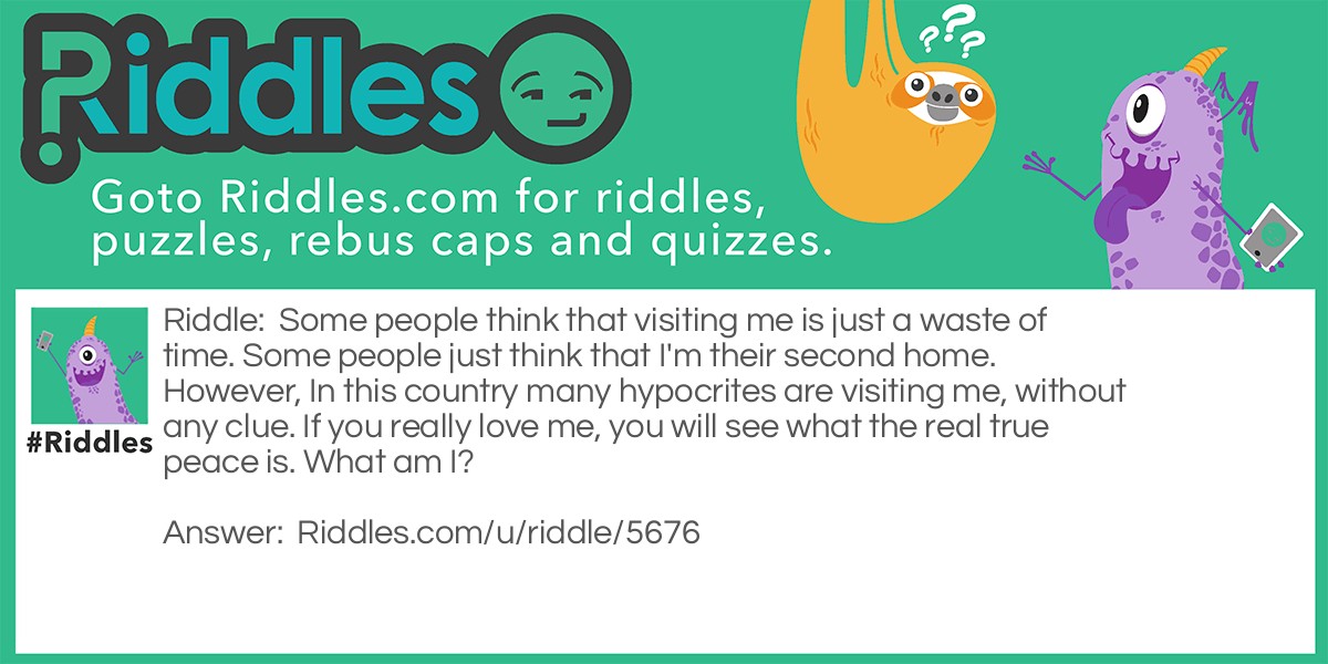 Some people think that visiting me is just a waste of time. Some people just think that I'm their second home. However, In this country many hypocrites are visiting me, without any clue. If you really love me, you will see what the real true peace is. What am I?