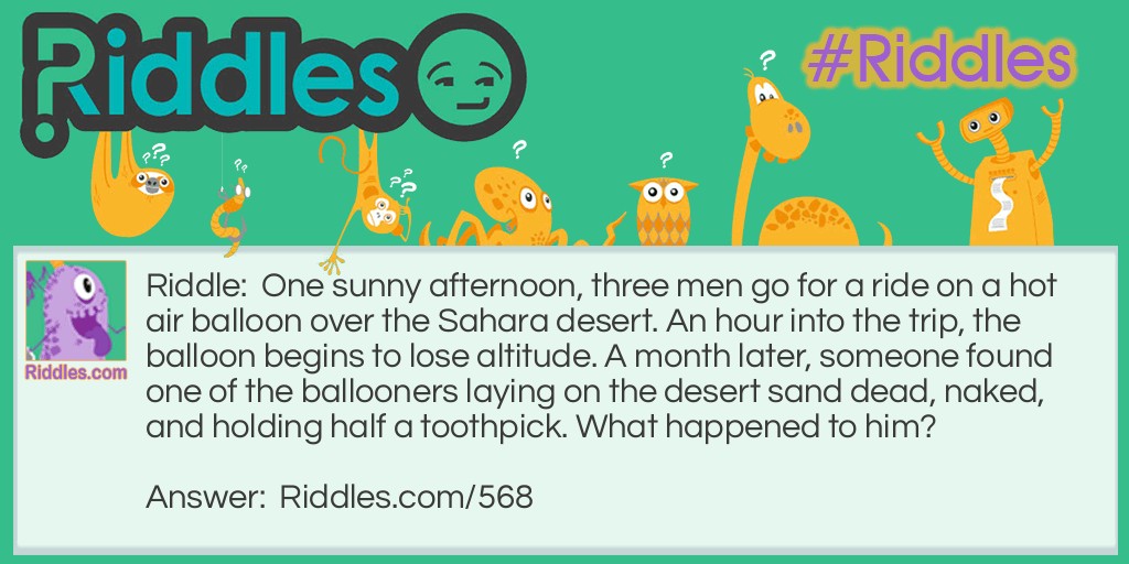 One sunny afternoon, three men go for a ride on a hot air balloon over the Sahara desert. An hour into the trip, the balloon begins to lose altitude. A month later, someone found one of the ballooners laying on the desert sand dead, naked, and holding half a toothpick. What happened to him?