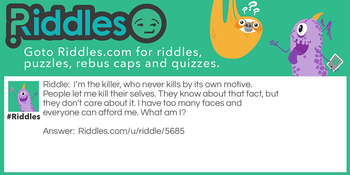 I'm the killer, who never kills by its own motive. People let me kill their selves. They know about that fact, but they don't care about it. I have too many faces and everyone can afford me. What am I?