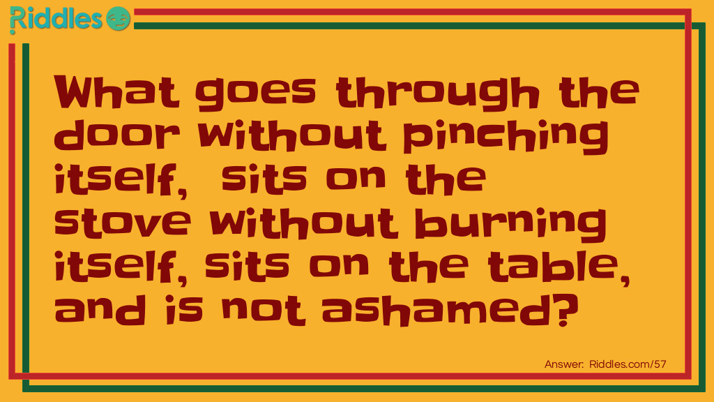 What goes through the door without pinching itself, sits on the stove without burning itself, sits on the table, and is not ashamed?