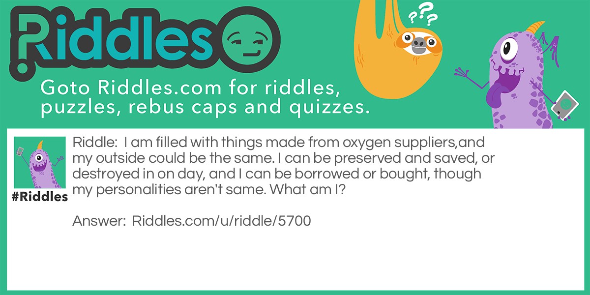 I am filled with things made from oxygen suppliers,and my outside could be the same. I can be preserved and saved, or destroyed in on day, and I can be borrowed or bought, though my personalities aren't same. What am I?