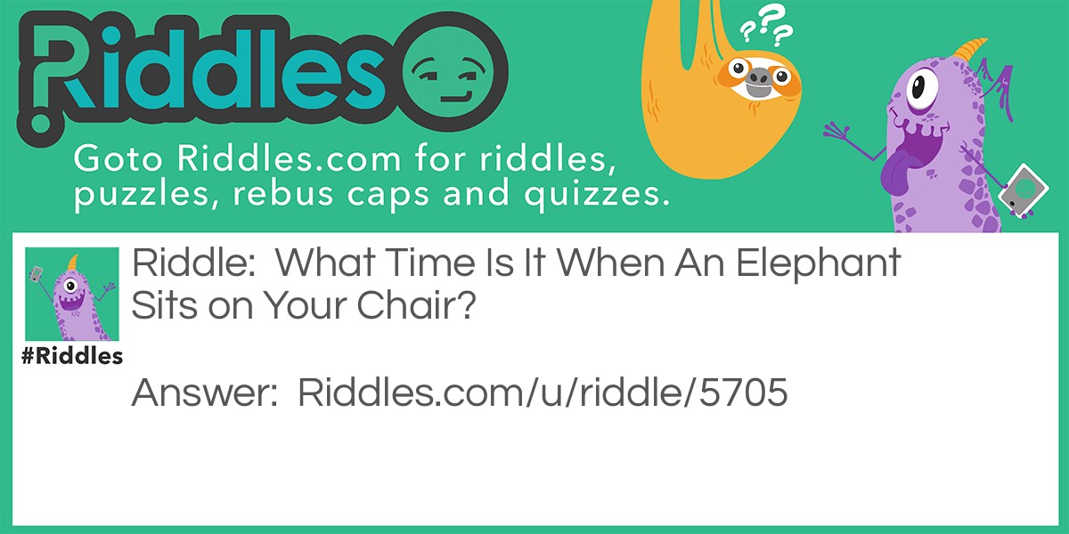 Riddle: What Time Is It When An Elephant Sits on Your Chair? Answer: Time to get a new chair.