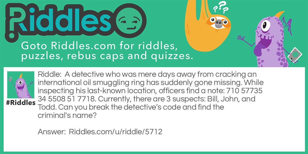 A detective who was mere days away from cracking an international oil smuggling ring has suddenly gone missing. While inspecting his last-known location, officers find a note: 710 57735 34 5508 51 7718. Currently, there are 3 suspects: Bill, John, and Todd. Can you break the detective's code and find the criminal's name?