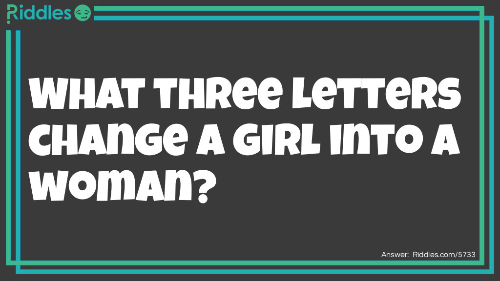 Riddle: What three letters change a girl into a woman? Answer: Removing the letters G,I and R and replacing them with the three letters A,D and Y makes the word "lady", which is another word for woman.