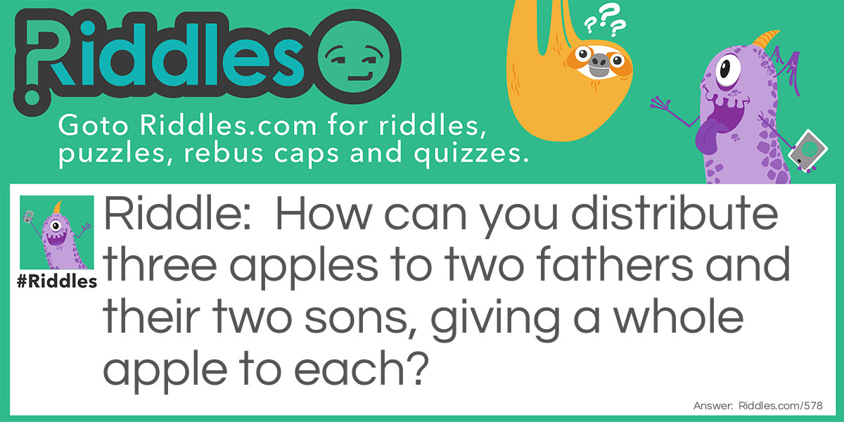Riddle: How can you distribute three apples to two fathers and their two sons, giving a whole apple to each? Answer: They are Grandfather - Father - Son. The middle is a father and a son at the same time!