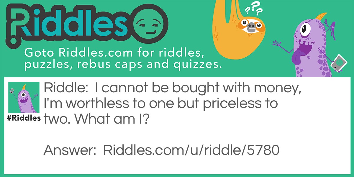I cannot be bought with money, I'm worthless to one but priceless to two. What am I?