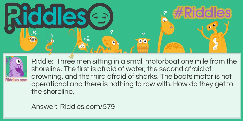 Three men sitting in a small motorboat one mile from the shoreline. The first is afraid of water, the second is afraid of drowning, and the third is afraid of sharks. The boat's motor is not operational and there is nothing to row with. How do they get to the shoreline?