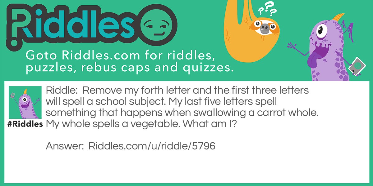 Remove my forth letter and the first three letters will spell a school subject. My last five letters spell something that happens when swallowing a carrot whole. My whole spells a vegetable. What am I?