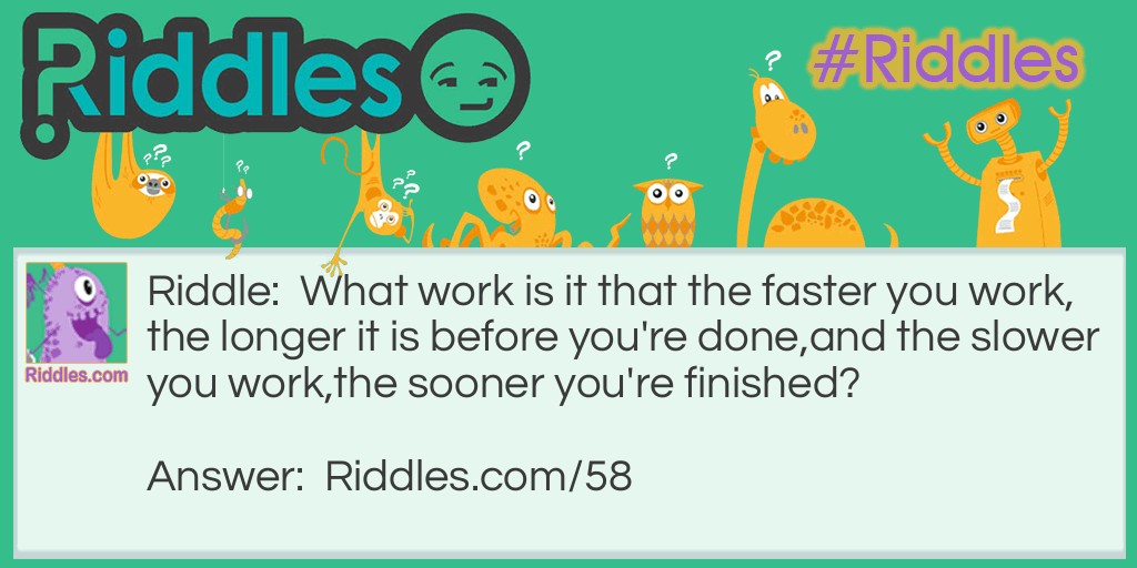 What work is it that the faster you work,
the longer it is before you're done,
and the slower you work,
the sooner you're finished?