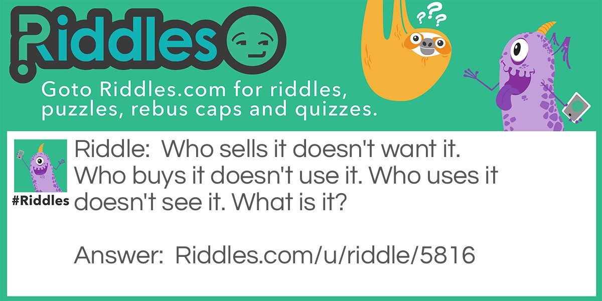 Who sells it doesn't want it. Who buys it doesn't use it. Who uses it doesn't see it. What is it?