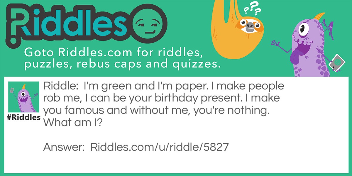 I'm green and I'm paper. I make people rob me, I can be your birthday present. I make you famous and without me, you're nothing. What am I?