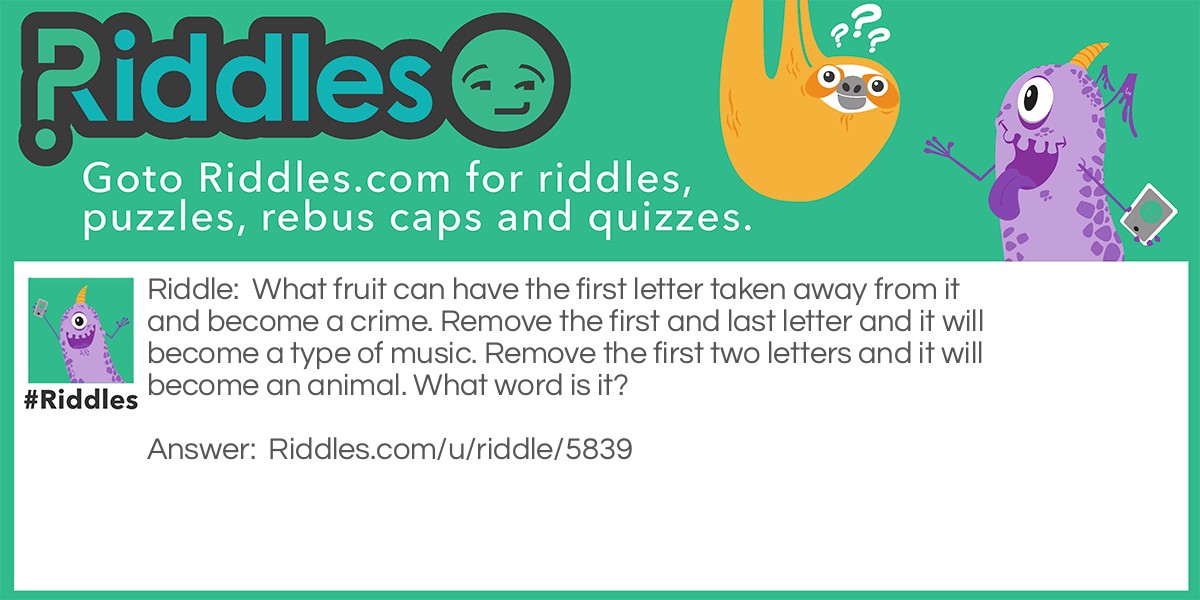 What fruit can have the first letter taken away from it and become a crime. Remove the first and last letter and it will become a type of music. Remove the first two letters and it will become an animal. What word is it?