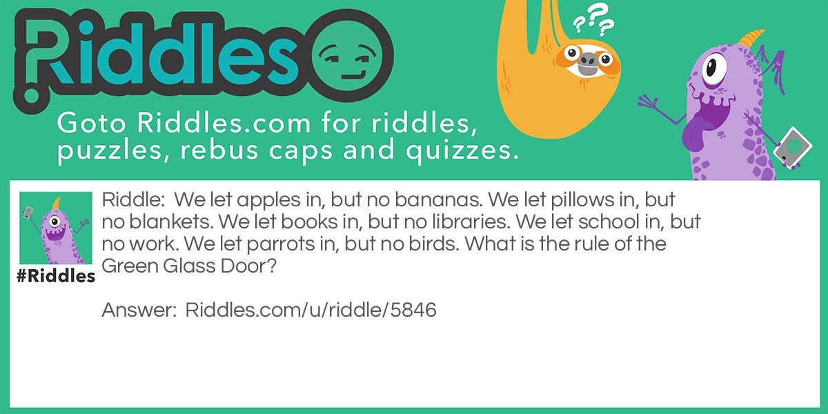 Riddle: We let apples in, but no bananas. We let pillows in, but no blankets. We let books in, but no libraries. We let school in, but no work. We let parrots in, but no birds. What is the rule of the Green Glass Door? Answer: Double letters.