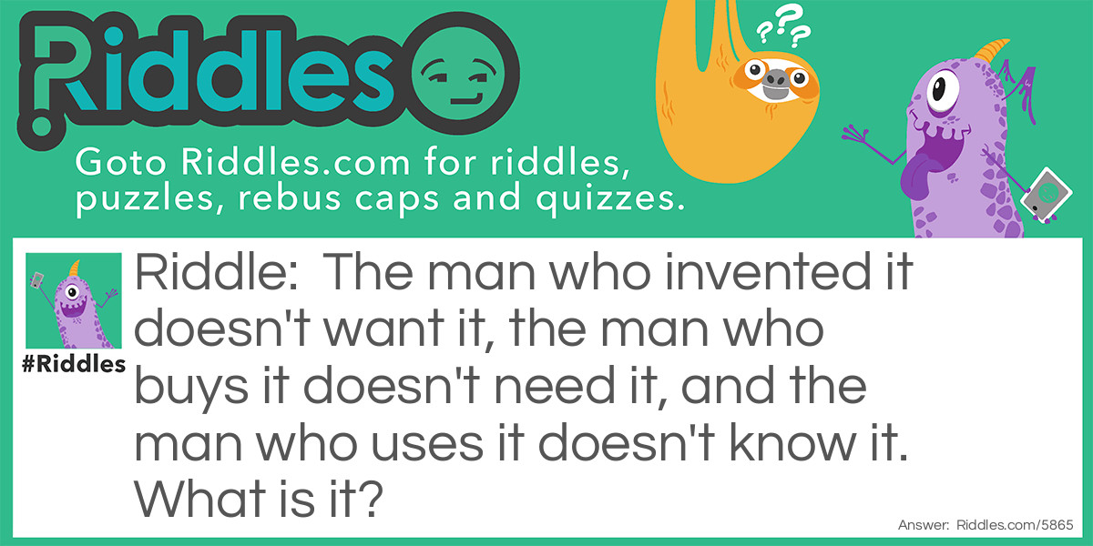 The man who invented it doesn't want it, the man who buys it doesn't need it, and the man who uses it doesn't know it. What is it?
