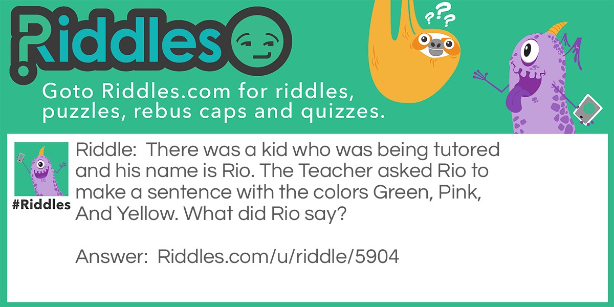 Riddle: There was a kid who was being tutored and his name is Rio. The Teacher asked Rio to make a sentence with the colors Green, Pink, And Yellow. What did Rio say? Answer: He Said: Green Green I Pink Up The Phone and say Yellow Yellow.