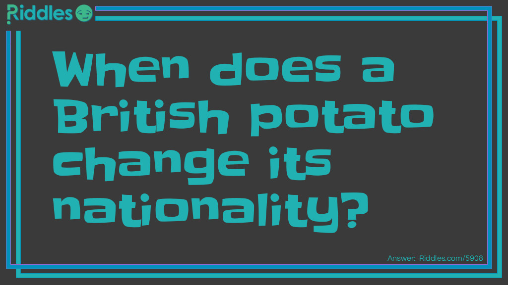 Riddle: When does a British potato change its nationality? Answer: When it becomes a french fries.