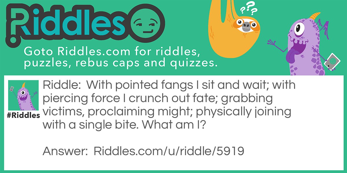 With pointed fangs I sit and wait; with piercing force I crunch out fate; grabbing victims, proclaiming might; physically joining with a single bite. What am I?