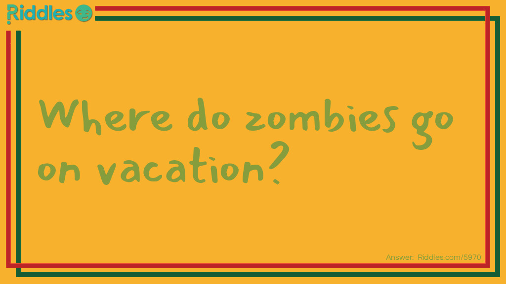Riddle: Where do zombies go on vacation? Answer: The Dead Sea.