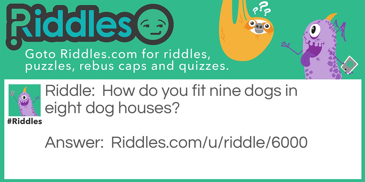 How do you fit nine dogs in eight dog houses?