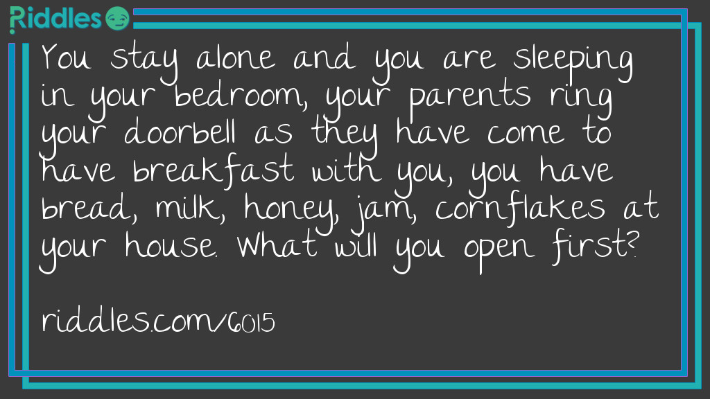 You stay alone and you are sleeping in your bedroom, your parents ring your doorbell as they have come to have breakfast with you, you have bread, milk, honey, jam, cornflakes at your house. What will you open first?