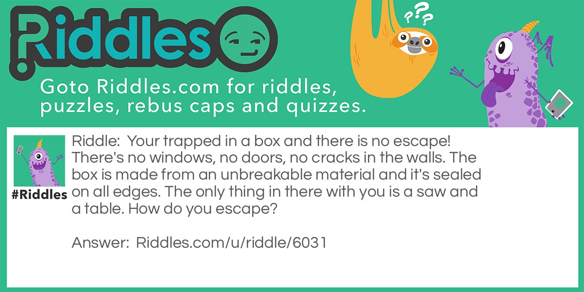 Your trapped in a box and there is no escape! There's no windows, no doors, no cracks in the walls. The box is made from an unbreakable material and it's sealed on all edges. The only thing in there with you is a saw and a table. How do you escape?