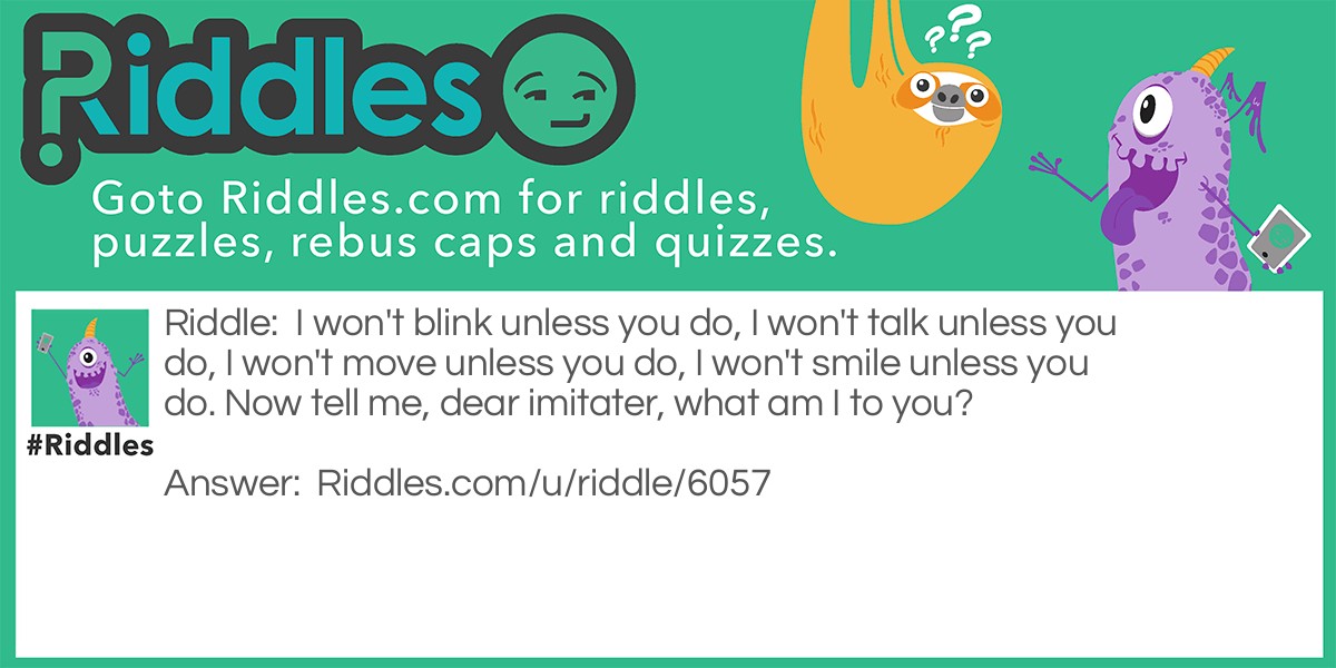 I won't blink unless you do, I won't talk unless you do, I won't move unless you do, I won't smile unless you do. Now tell me, dear imitater, what am I to you?